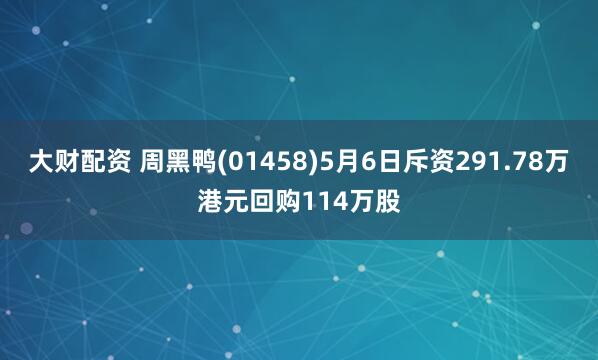 大财配资 周黑鸭(01458)5月6日斥资291.78万港元回购114万股