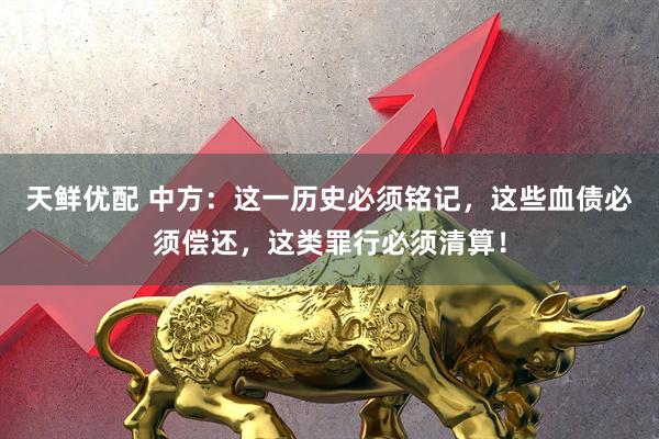 天鲜优配 中方：这一历史必须铭记，这些血债必须偿还，这类罪行必须清算！