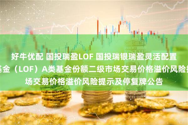 好牛优配 国投瑞盈LOF 国投瑞银瑞盈灵活配置混合型证券投资基金（LOF）A类基金份额二级市场交易价格溢价风险提示及停复牌公告