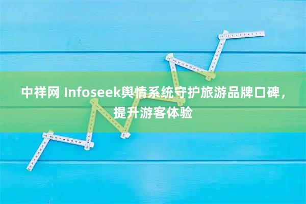 中祥网 Infoseek舆情系统守护旅游品牌口碑，提升游客体验