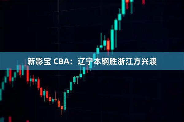 新影宝 CBA：辽宁本钢胜浙江方兴渡