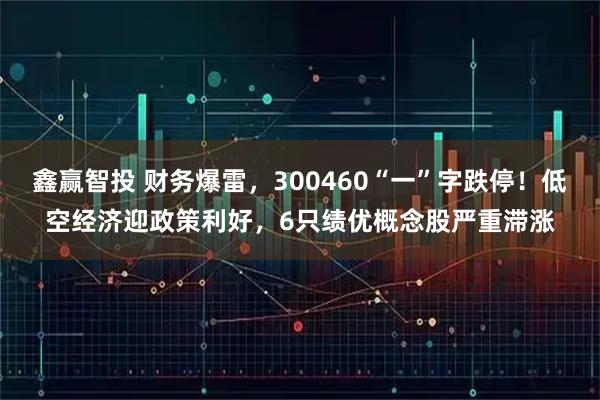 鑫赢智投 财务爆雷，300460“一”字跌停！低空经济迎政策利好，6只绩优概念股严重滞涨
