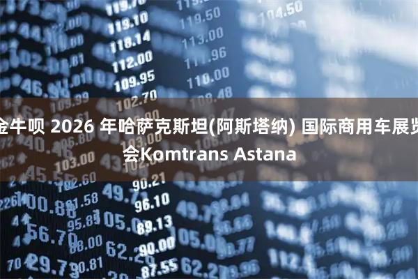 金牛呗 2026 年哈萨克斯坦(阿斯塔纳) 国际商用车展览会Komtrans Astana