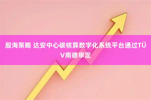 股海策略 达安中心碳核算数字化系统平台通过TÜV南德审定