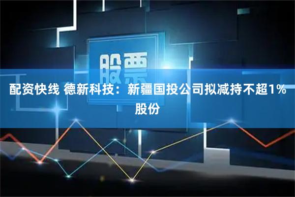 配资快线 德新科技：新疆国投公司拟减持不超1%股份
