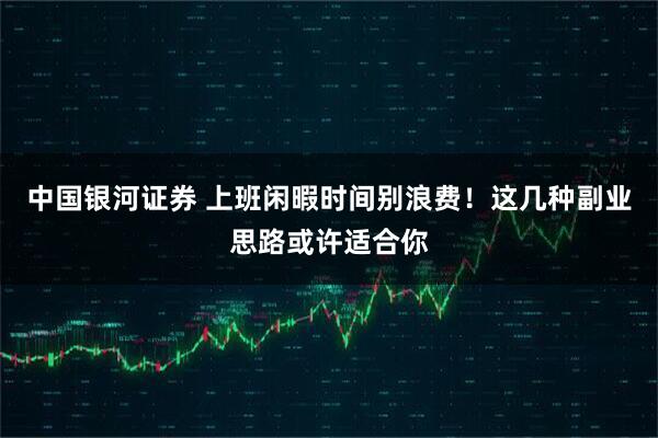 中国银河证券 上班闲暇时间别浪费！这几种副业思路或许适合你