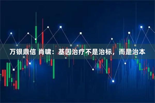 万银鼎信 肖啸：基因治疗不是治标，而是治本